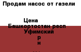 Продам насос от газели › Цена ­ 800 - Башкортостан респ., Уфимский р-н, Уфа г. Авто » Продажа запчастей   